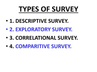 TYPES OF SURVEY
• 1. DESCRIPTIVE SURVEY.
• 2. EXPLORATORY SURVEY.
• 3. CORRELATIONAL SURVEY.
• 4. COMPARITIVE SURVEY.
 