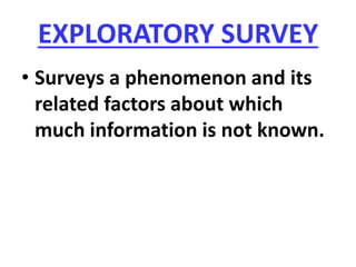 EXPLORATORY SURVEY
• Surveys a phenomenon and its
related factors about which
much information is not known.
 