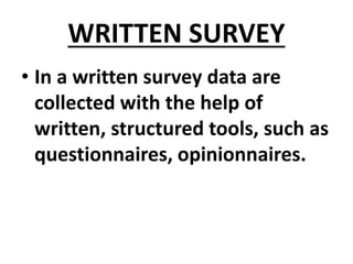 WRITTEN SURVEY
• In a written survey data are
collected with the help of
written, structured tools, such as
questionnaires, opinionnaires.
 