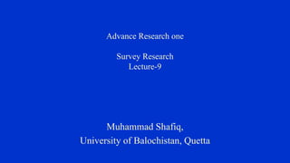 Advance Research one
Survey Research
Lecture-9
Muhammad Shafiq,
University of Balochistan, Quetta
 