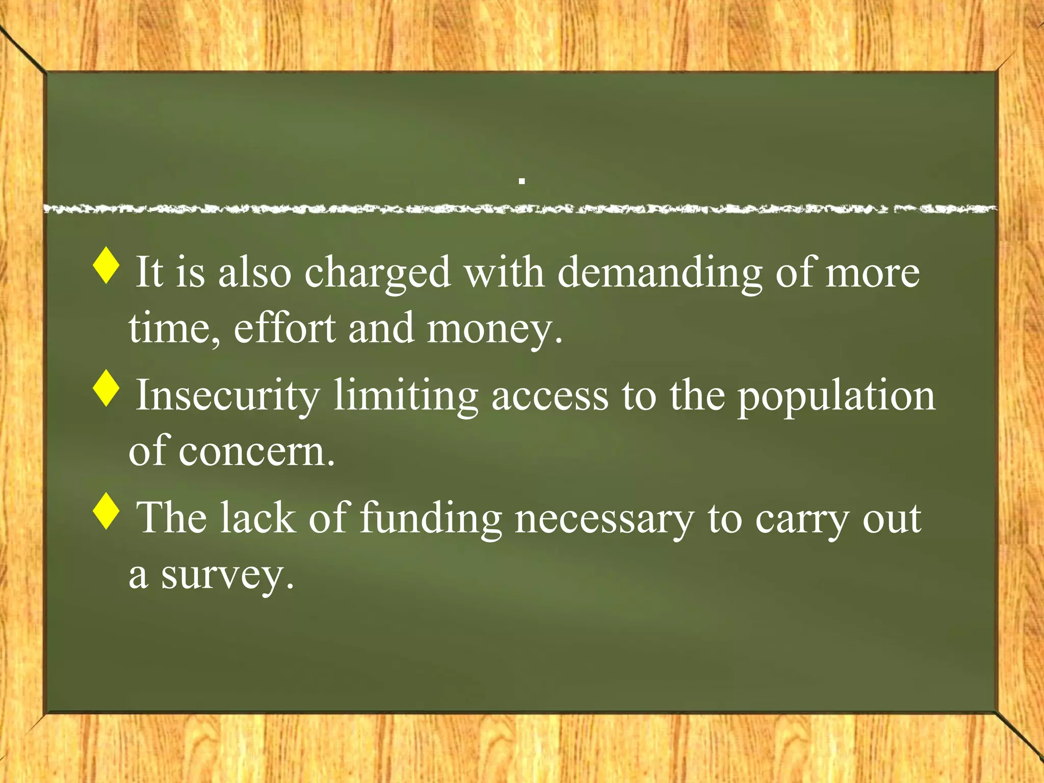 .
It is also charged with demanding of more
time, effort and money.
Insecurity limiting access to the population
of concern.
The lack of funding necessary to carry out
a survey.
 
