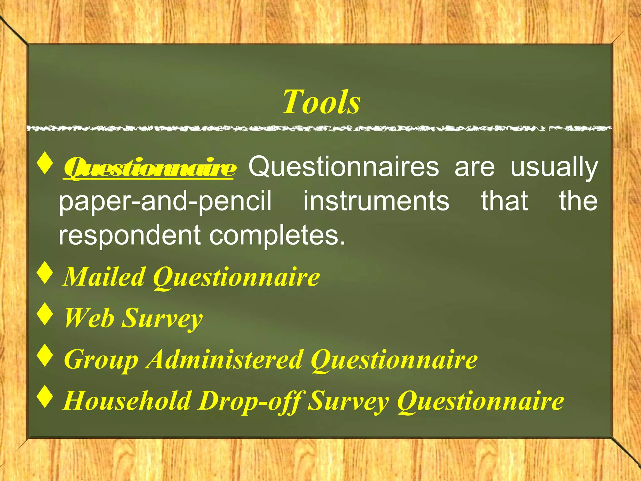 Tools
Questionnaire Questionnaires are usually
paper-and-pencil instruments that the
respondent completes.
Mailed Questionnaire
Web Survey
Group Administered Questionnaire
Household Drop-off Survey Questionnaire
 
