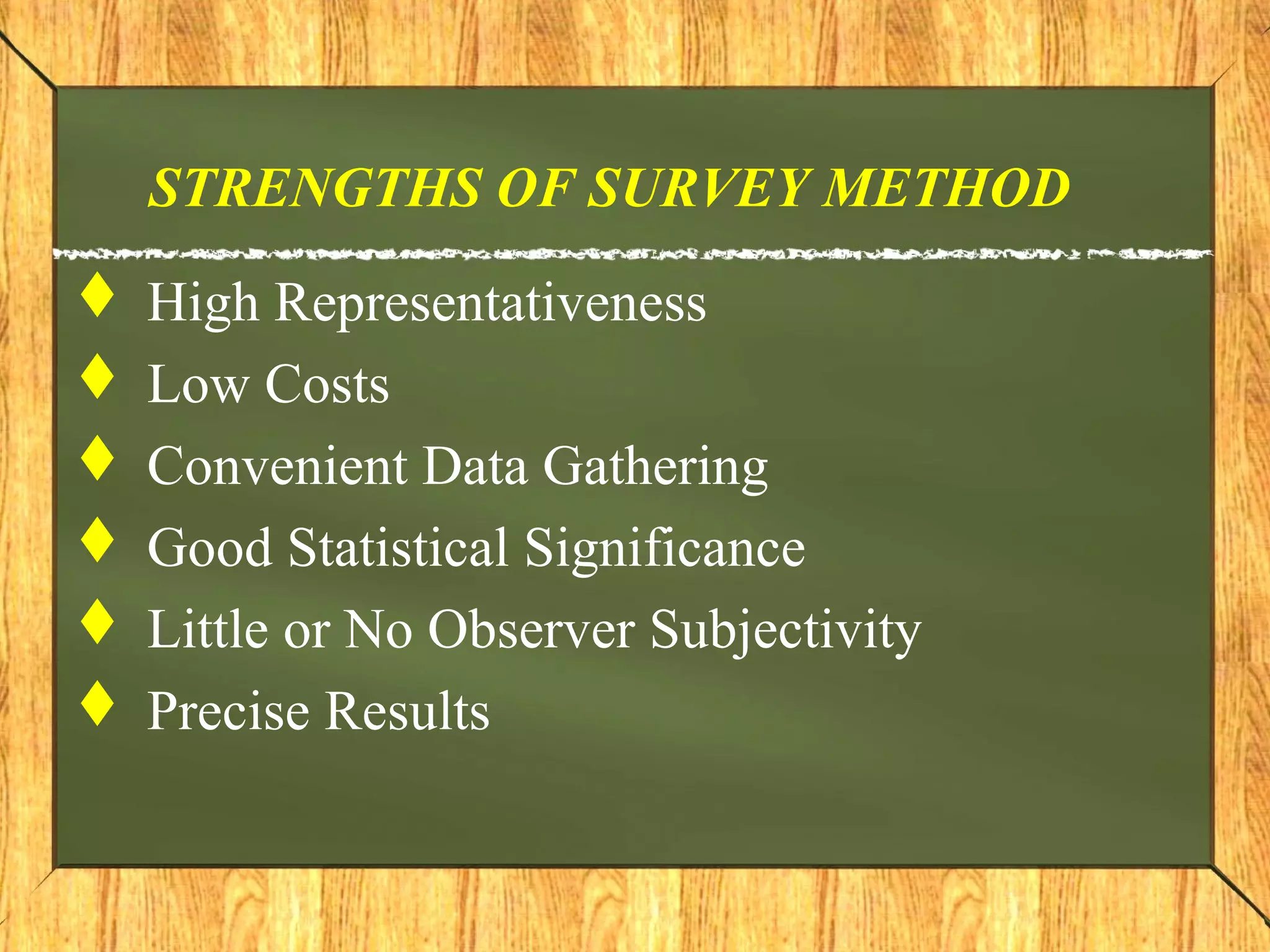 STRENGTHS OF SURVEY METHOD
 High Representativeness
 Low Costs
 Convenient Data Gathering
 Good Statistical Significance
 Little or No Observer Subjectivity
 Precise Results
 