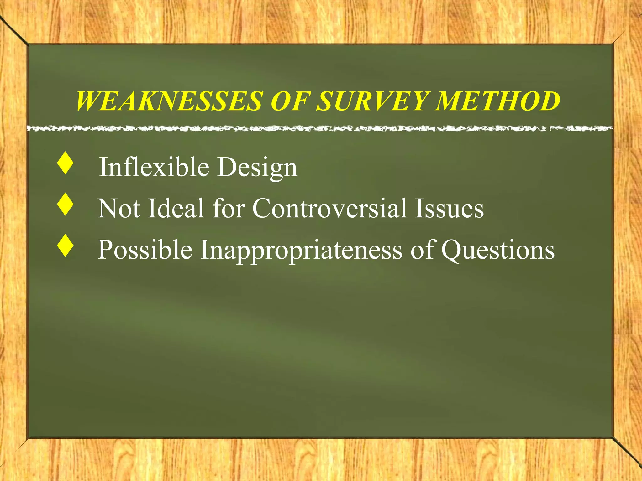 WEAKNESSES OF SURVEY METHOD
 Inflexible Design
 Not Ideal for Controversial Issues
 Possible Inappropriateness of Questions
 