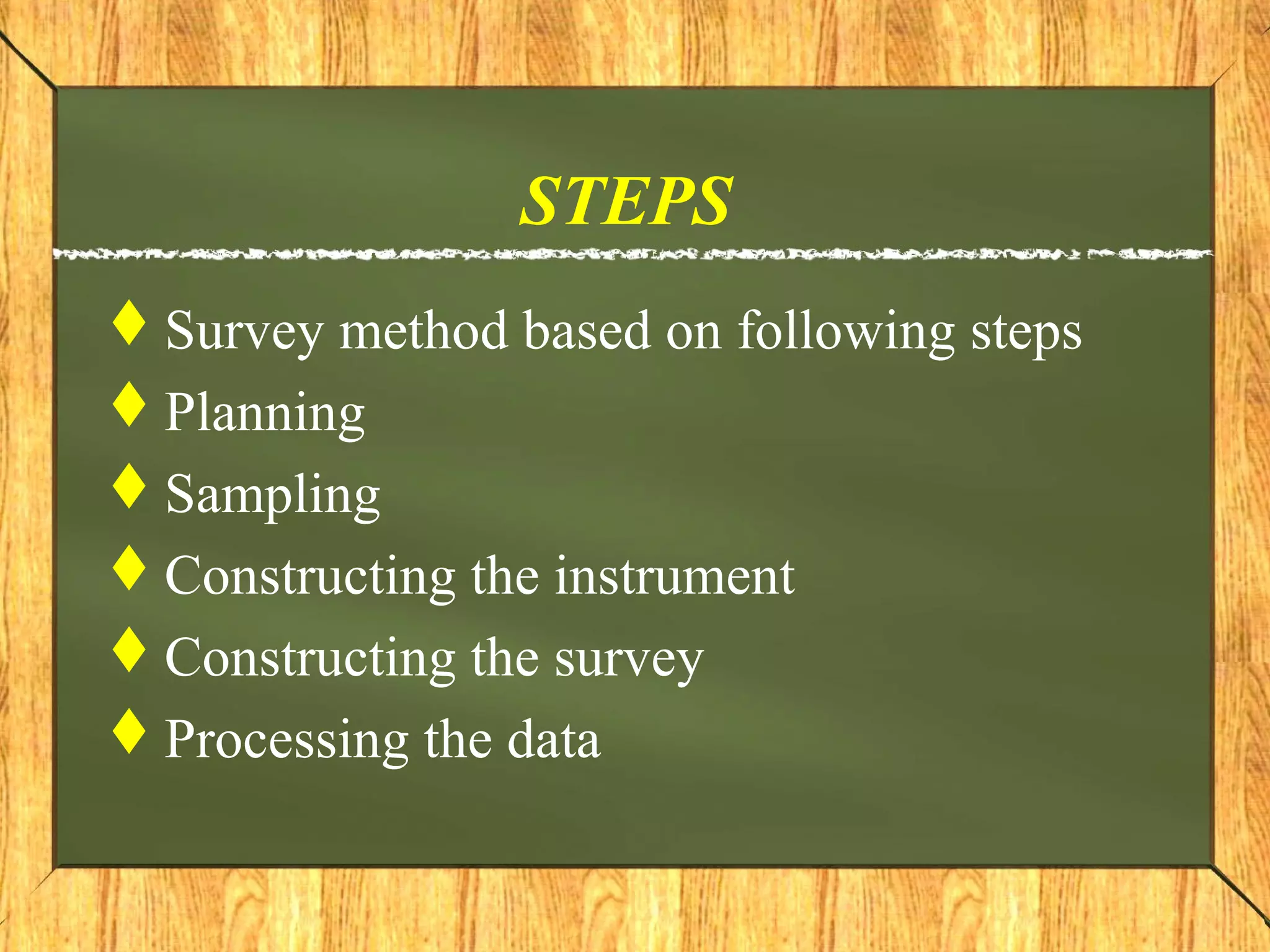 STEPS
Survey method based on following steps
Planning
Sampling
Constructing the instrument
Constructing the survey
Processing the data
 