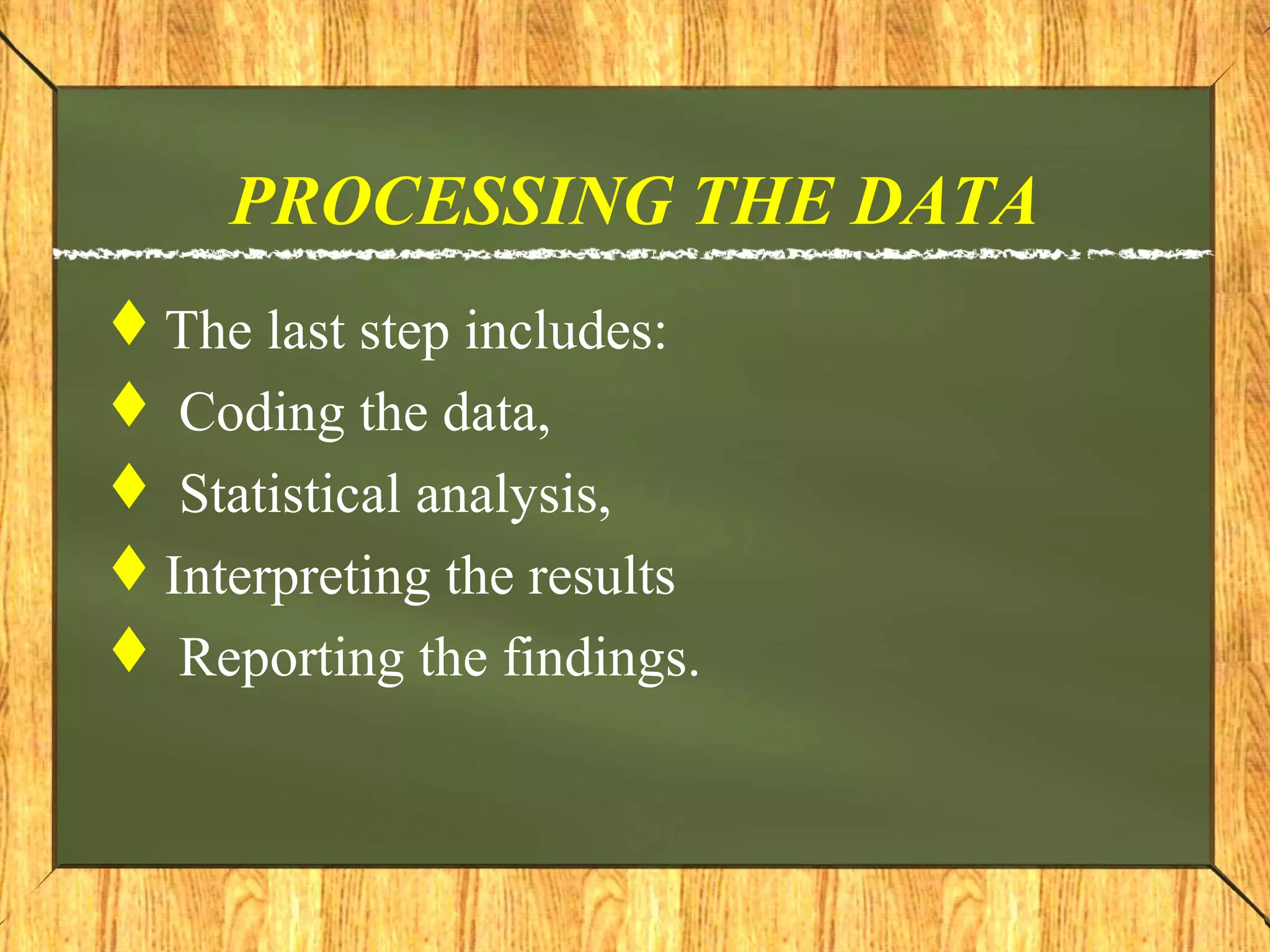 PROCESSING THE DATA
The last step includes:
 Coding the data,
 Statistical analysis,
Interpreting the results
 Reporting the findings.
 