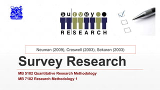 Survey Research
MB 5102 Quantitative Research Methodology
MB 7102 Research Methodology 1
Neuman (2009), Creswell (2003), Sekaran (2003)
 