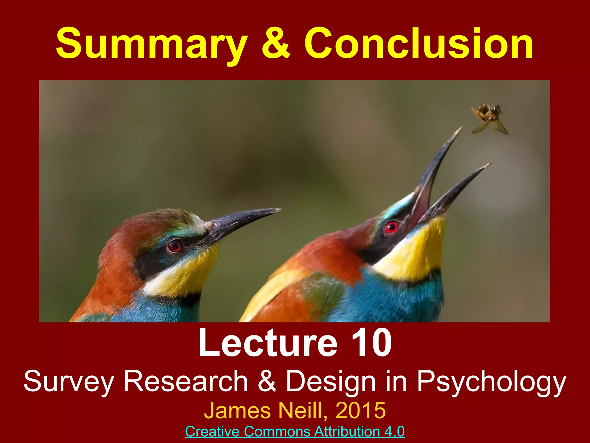 Lecture 10
Survey Research & Design in Psychology
James Neill, 2017
Creative Commons Attribution 4.0
Summary & Conclusion
Image source: http://commons.wikimedia.org/wiki/File:Pair_of_merops_apiaster_feeding_cropped.jpg
 