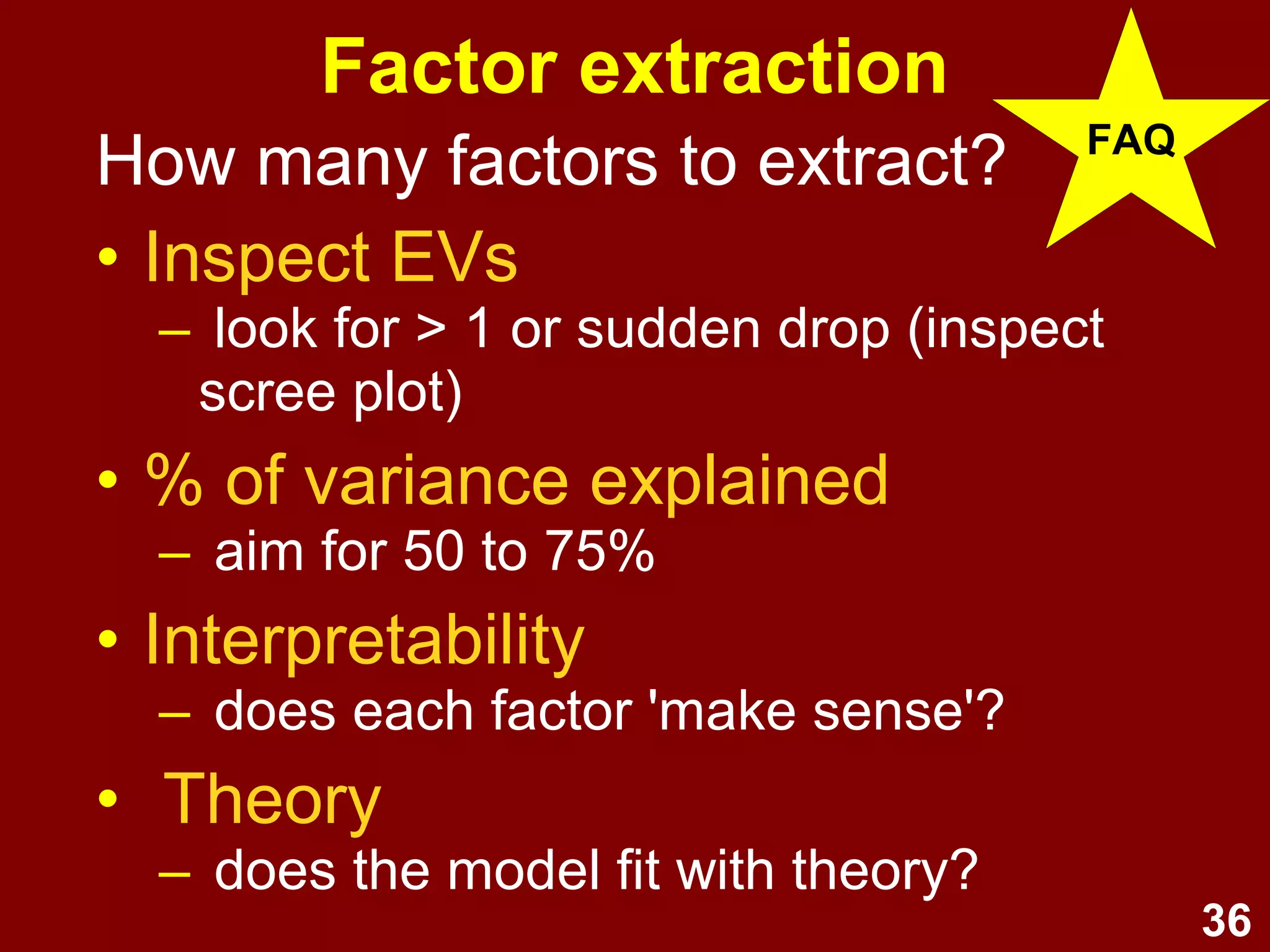 36
Types of FA
• PAF (Principal Axis Factoring):
Best for theoretical data exploration
–uses shared variance
• PC (Principal Components):
Best for data reduction
–uses all variance
 