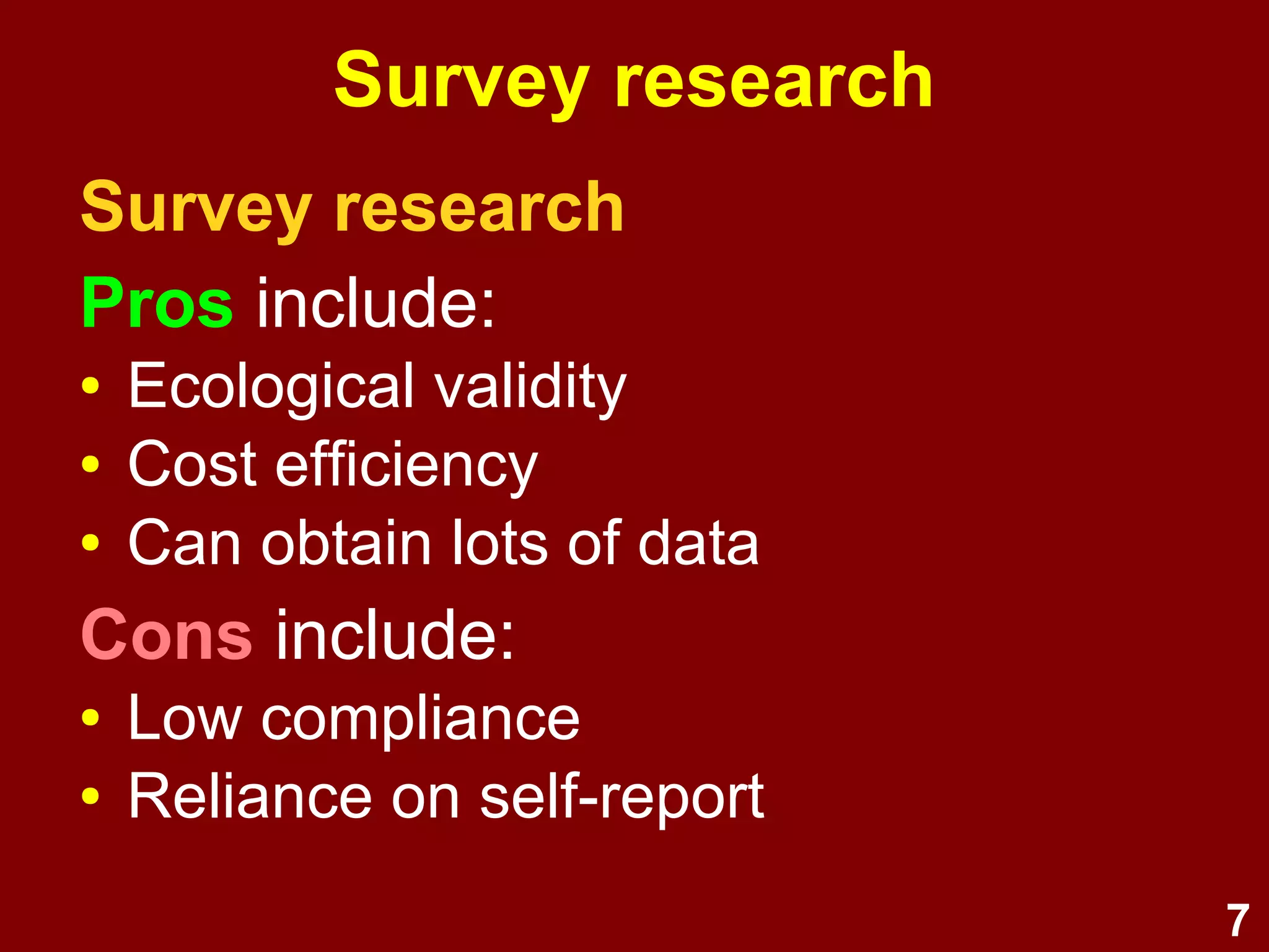 7
Survey research
Survey research
Pros include:
● Ecological validity
● Cost efficiency
● Can obtain lots of data
Cons include:
● Low compliance
● Reliance on self-report
 