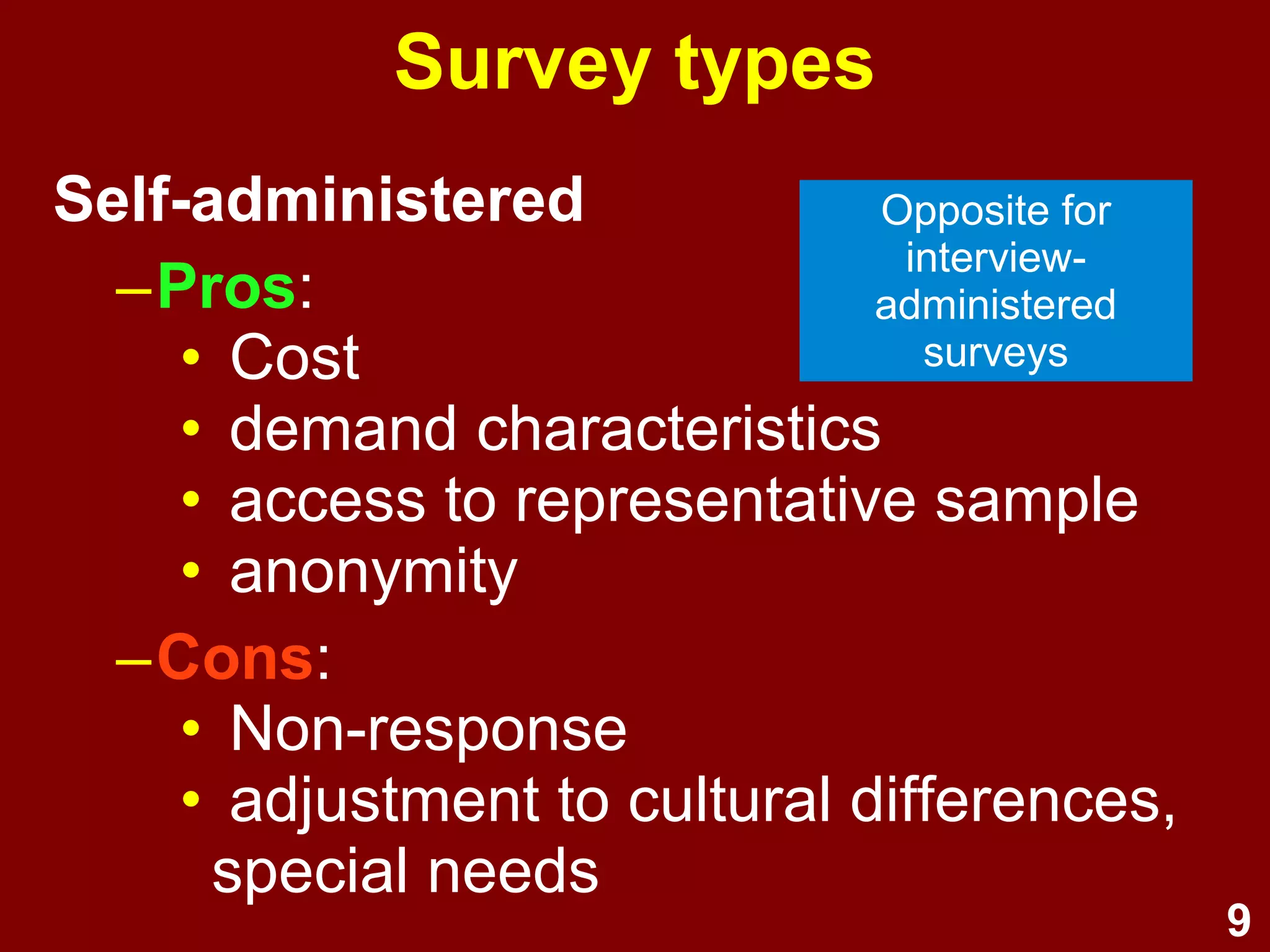9
Self-administered
Pros:
– cost
– demand characteristics
– access to representative sample
– anonymity
Cons:
– non-response
– adjustment to cultural differences, special
needs
Survey types
Opposite for
interview-
administered
surveys
 