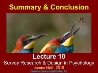 Lecture 10
Survey Research & Design in Psychology
James Neill, 2017
Creative Commons Attribution 4.0
Summary & Conclusion
Image source: http://commons.wikimedia.org/wiki/File:Pair_of_merops_apiaster_feeding_cropped.jpg
 