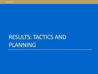 RESULTS: TACTICS AND
PLANNING
3/03/2014
 