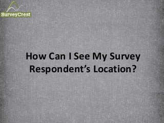 How Can I See My Survey
Respondent’s Location?
 