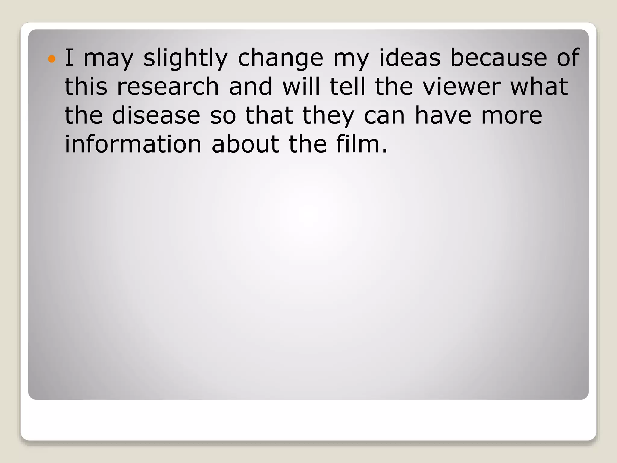  I may slightly change my ideas because of 
this research and will tell the viewer what 
the disease so that they can have more 
information about the film. 
