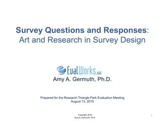 Survey Questions and Responses:Art and Research in Survey DesignAmy A. Germuth, Ph.D.Prepared for the Research Triangle Park Evaluation MeetingAugust 13, 2010 Copyright 2010 Amy A. Germuth, Ph.D. 1 