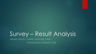 Survey – Result Analysis
GROUP TASK BY – DAWID TOMCZUK (1494)
MAGDALENA ZYGMUNT (1504)
 