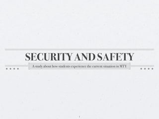 SECURITY AND SAFETY
 A study about how students experience the current situation in MTY




                                 1
 