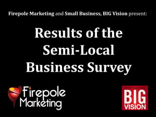Firepole Marketing and Small Business, BIG Vision present:



        Results of the
         Semi-Local
       Business Survey
 