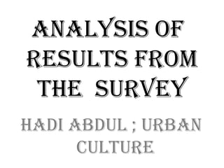 ANALYSIS OF
RESULTS FROM
 THE SURVEY
HADI ABDUL ; URBAN
      CULTURE
 