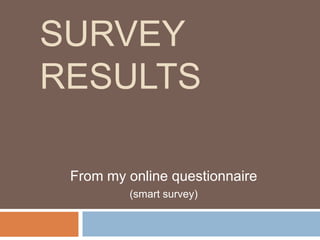 SURVEY
RESULTS
From my online questionnaire
(smart survey)

 