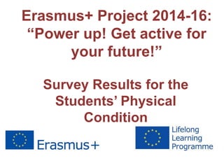 Erasmus+ Project 2014-16:
“Power up! Get active for
your future!”
Survey Results for the
Students’ Physical
Condition
 