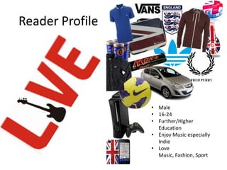 Reader Profile
• Male
• 16-24
• Further/Higher
Education
• Enjoy Music especially
Indie
• Love
Music, Fashion, Sport
 