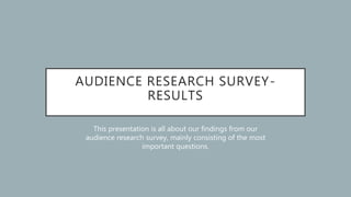 AUDIENCE RESEARCH SURVEY-
RESULTS
This presentation is all about our findings from our
audience research survey, mainly consisting of the most
important questions.
 