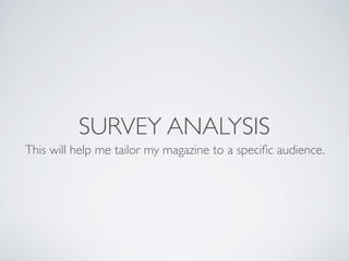 SURVEY ANALYSIS
This will help me tailor my magazine to a speciﬁc audience.
 