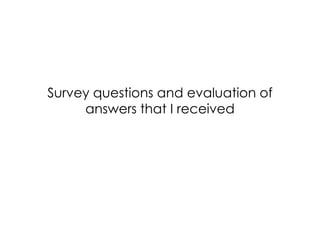 Survey questions and evaluation of
answers that I received
 