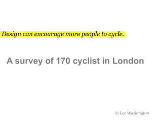 Design can encourage more people to cycle. A survey of 170 cyclist in London © Lee Washington  