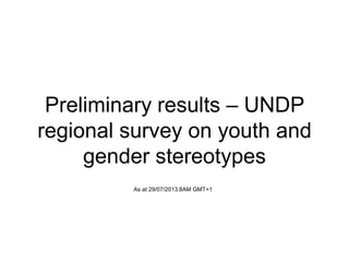 Preliminary results – UNDP
regional survey on youth and
gender stereotypes
As at 29/07/2013 8AM GMT+1
 