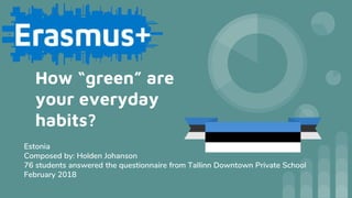 How “green” are
your everyday
habits?
Estonia
Composed by: Holden Johanson
76 students answered the questionnaire from Tallinn Downtown Private School
February 2018
 