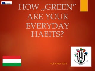 HOW ,,GREEN”
ARE YOUR
EVERYDAY
HABITS?
HUNGARY 2018
 