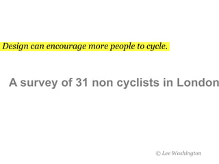Design can encourage more people to cycle. A survey of 31 non cyclists in London © Lee Washington  