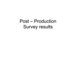 Post – Production
 Survey results
 