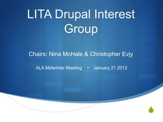 LITA Drupal Interest
      Group
Chairs: Nina McHale & Christopher Evjy

  ALA Midwinter Meeting    January 21 2012




                                              S
 