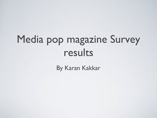Media pop magazine Survey
         results
        By Karan Kakkar
 