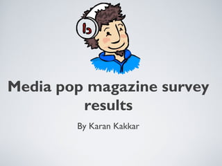 Media pop magazine survey
         results
        By Karan Kakkar
 