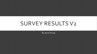 SURVEY RESULTS V2
By JamesYoung
 