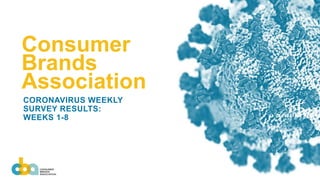 Consumer
Brands
Association
CORONAVIRUS WEEKLY
SURVEY RESULTS:
WEEKS 1-8
 