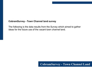 CobramSurvey - Town Channel land survey The following is the data results from the Survey which aimed to gather ideas for the future use of the vacant town channel land. 