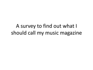 A survey to find out what I
should call my music magazine

 