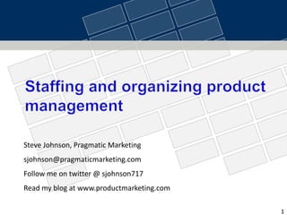 Staffing and organizing product management Steve Johnson, Pragmatic Marketing sjohnson@pragmaticmarketing.com Follow me on twitter @ sjohnson717 Read my blog at www.productmarketing.com 