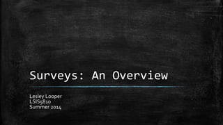 Surveys: An Overview
Lesley Looper
LSIS5810
Summer 2014
 