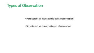 Types of Observation
• Participant vs Non-participant observation
• Structured vs. Unstructured observation
 