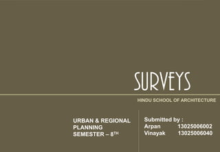 SURVEYSHINDU SCHOOL OF ARCHITECTURE
URBAN & REGIONAL
PLANNING
SEMESTER – 8TH
Submitted by :
Arpan 13025006002
Vinayak 13025006040
 