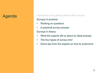 Agenda Introduction and getting started with surveys
Surveys in practice:
• Working on questions
• A practical survey process
Surveys in theory:
• What the experts tell us about an ideal process
• The four types of survey error
• Some tips from the experts on how to avoid error
11
 