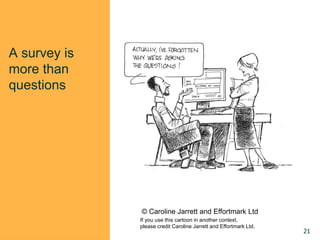 A survey is
more than
questions
© Caroline Jarrett and Effortmark Ltd
If you use this cartoon in another context,
please credit Caroline Jarrett and Effortmark Ltd.
21
 