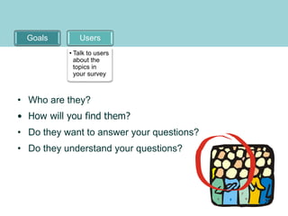 Goals Users
• Talk to users
about the
topics in
your survey
• Who are they?
• How will you find them?
• Do they want to answer your questions?
• Do they understand your questions?
25
 